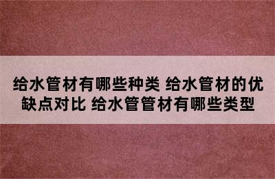 给水管材有哪些种类 给水管材的优缺点对比 给水管管材有哪些类型